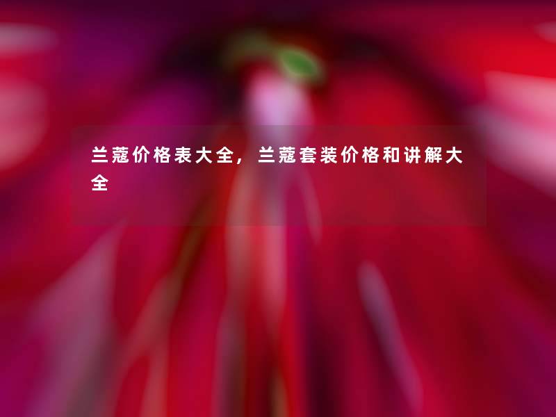 兰蔻价格表大全,兰蔻套装价格和讲解大全 兰蔻价格表大全,兰蔻套装价格和讲解大全
