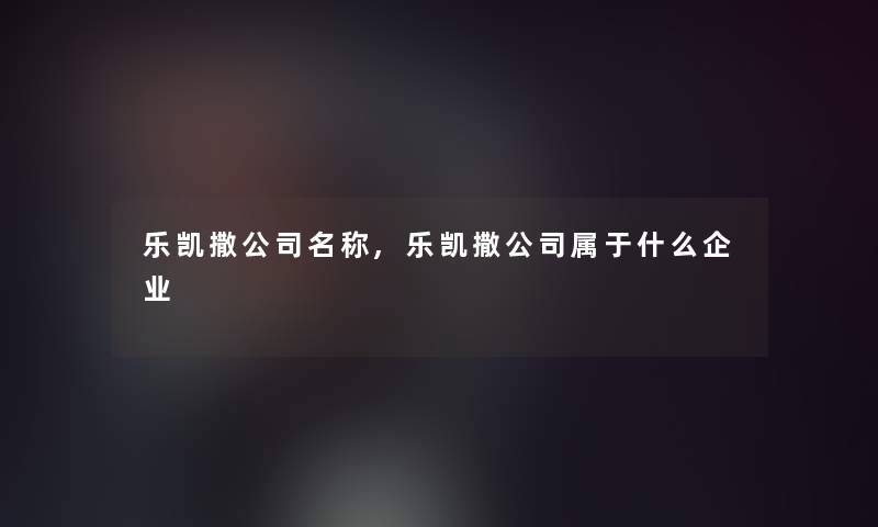 乐凯撒公司名称,乐凯撒公司属于什么企业 乐凯撒公司名称,乐凯撒公司属于什么企业