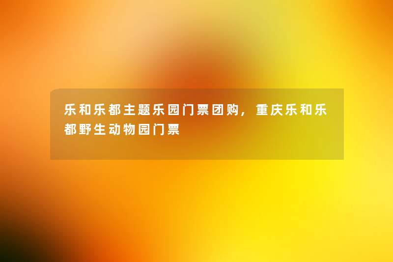 乐和乐都主题乐园门票团购,重庆乐和乐都野生动物园门票