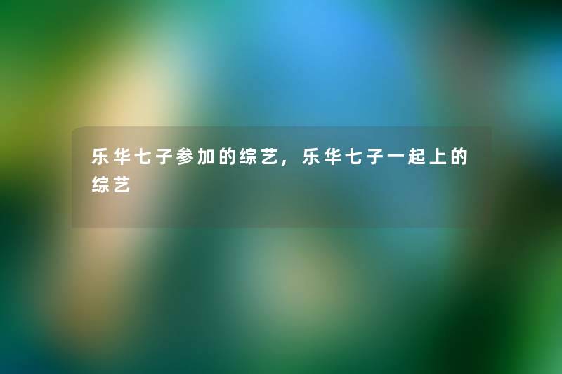 乐华七子参加的综艺,乐华七子一起上的综艺 乐华七子参加的综艺,乐华七子一起上的综艺
