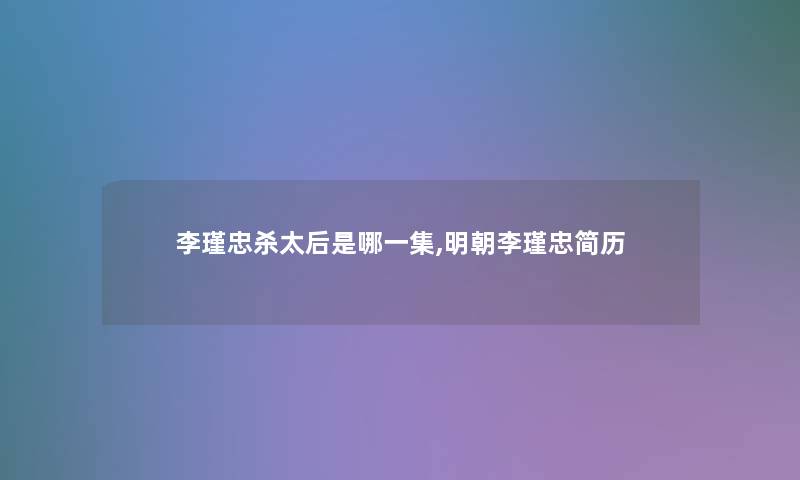 李瑾忠杀太后是哪一集,明朝李瑾忠简历 李瑾忠杀太后是哪一集,明朝李瑾忠简历
