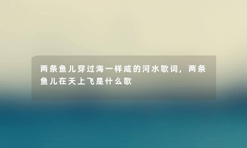 两条鱼儿穿过海一样咸的河水歌词,两条鱼儿在天上飞是什么歌
