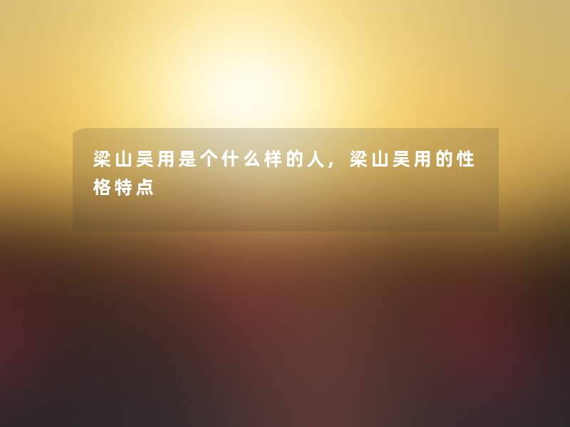 梁山吴用是个什么样的人,梁山吴用的性格特点 梁山吴用是个什么样的人,梁山吴用的性格特点
