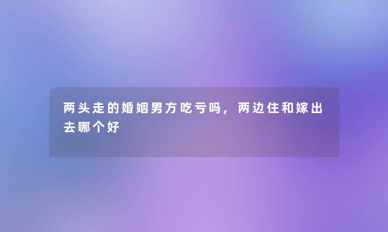 两头走的婚姻男方吃亏吗,两边住和嫁出去哪个好 两头走的婚姻男方吃亏吗,两边住和嫁出去哪个好