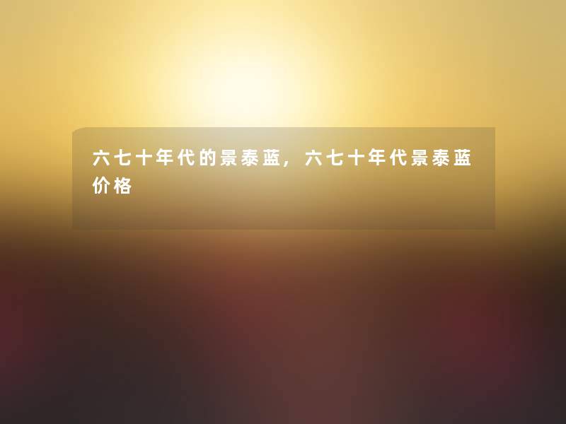 六七十年代的景泰蓝,六七十年代景泰蓝价格