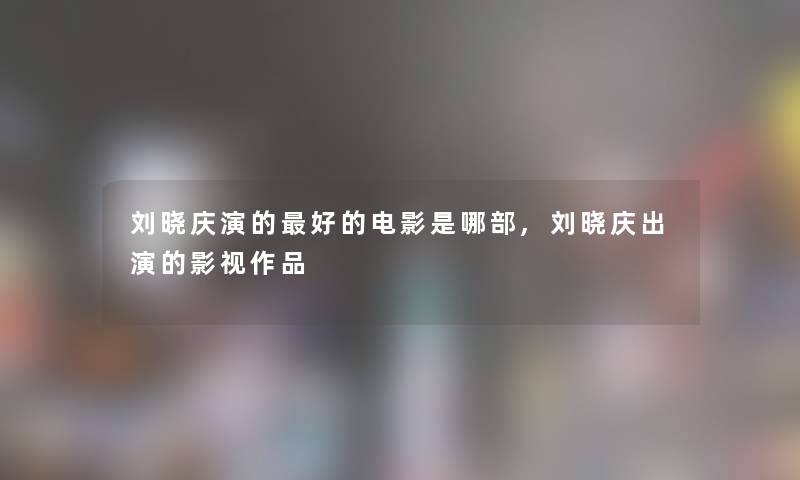 刘晓庆演的好的电影是哪部,刘晓庆出演的影视作品 刘晓庆演的好的电影是哪部,刘晓庆出演的影视作品
