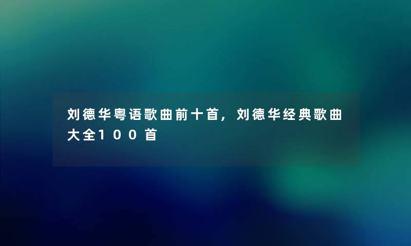 刘德华粤语歌曲前十首,刘德华经典歌曲大全几首 刘德华粤语歌曲前十首,刘德华经典歌曲大全几首