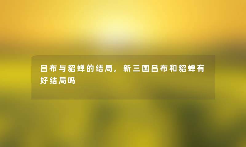 吕布与貂蝉的结局,新三国吕布和貂蝉有好结局吗 吕布与貂蝉的结局,新三国吕布和貂蝉有好结局吗