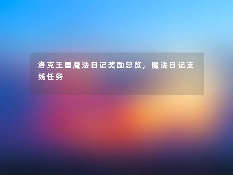 洛克王国魔法日记奖励总览,魔法日记支线任务 洛克王国魔法日记奖励总览,魔法日记支线任务