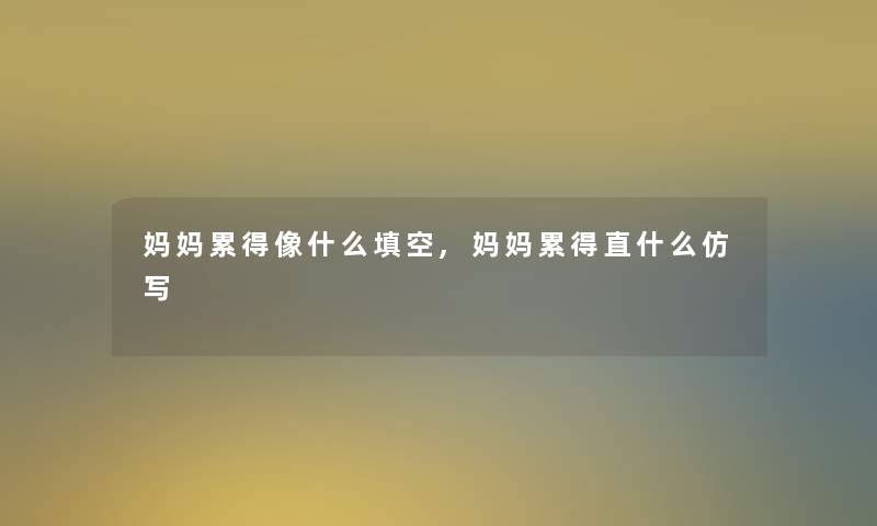 妈妈累得像什么填空,妈妈累得直什么仿写 妈妈累得像什么填空,妈妈累得直什么仿写