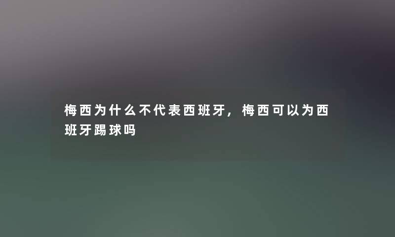 梅西为什么不代表西班牙,梅西可以为西班牙踢球吗 梅西为什么不代表西班牙,梅西可以为西班牙踢球吗