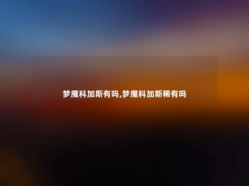 梦魇科加斯有吗,梦魇科加斯稀有吗 梦魇科加斯有吗,梦魇科加斯稀有吗