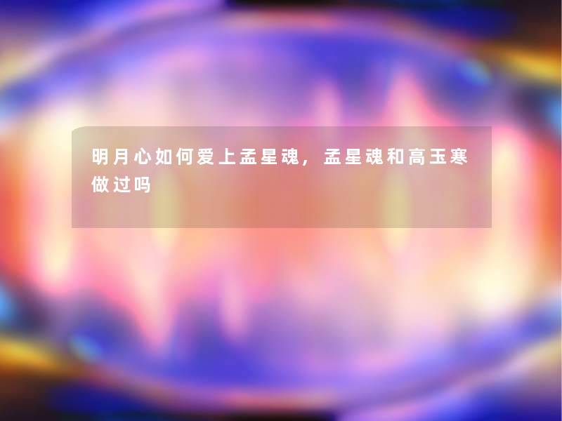 明月心如何爱上孟星魂,孟星魂和高玉寒做过吗 明月心如何爱上孟星魂,孟星魂和高玉寒做过吗