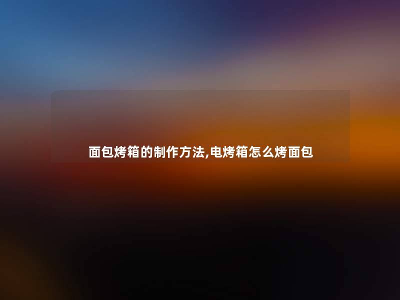 面包烤箱的制作方法,电烤箱怎么烤面包