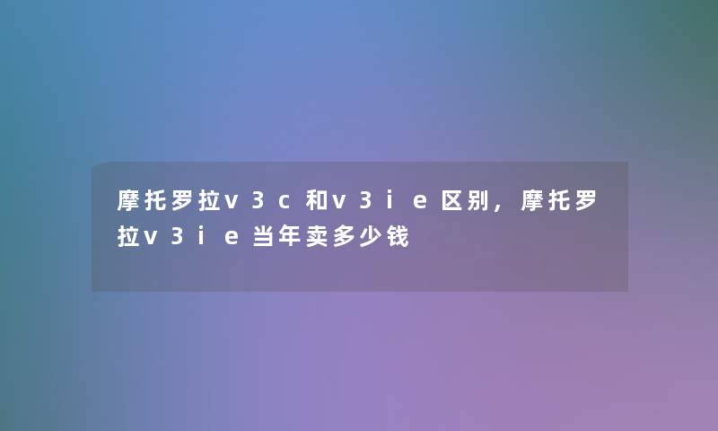 摩托罗拉v3c和v3ie区别,摩托罗拉v3ie当年卖多少钱