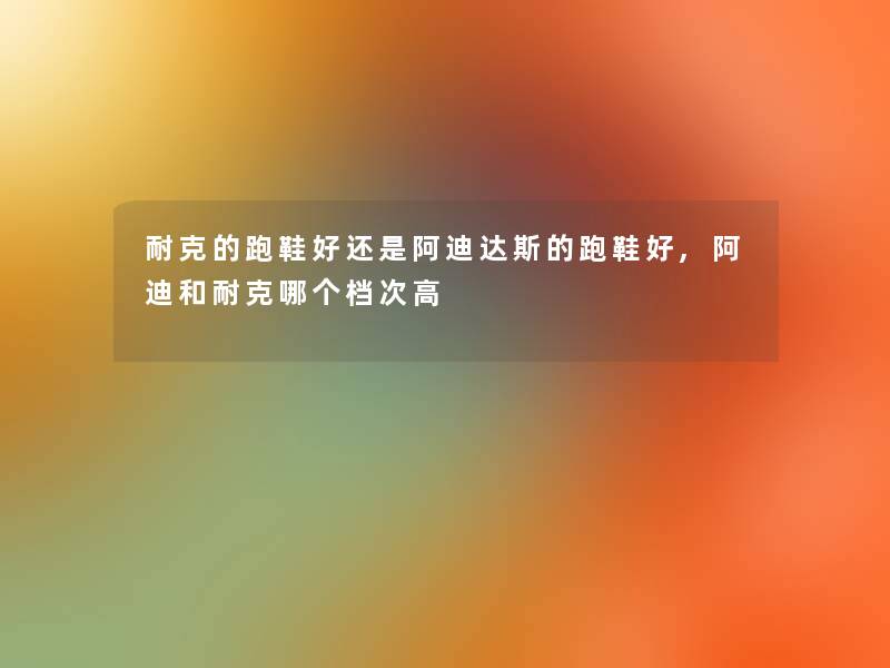 耐克的跑鞋好还是阿迪达斯的跑鞋好,阿迪和耐克哪个档次高