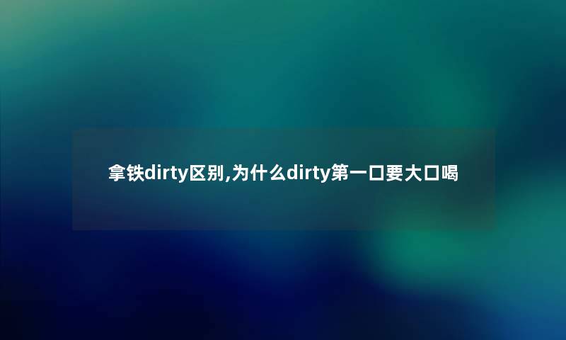 拿铁dirty区别,为什么dirty第一口要大口喝 拿铁dirty区别,为什么dirty第一口要大口喝