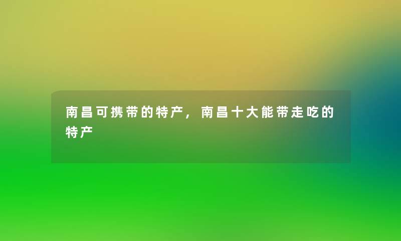 南昌可携带的特产,南昌一些能带走吃的特产