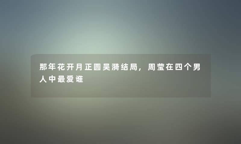 那年花开月正圆吴漪结局,周莹在四个男人中爱谁 那年花开月正圆吴漪结局,周莹在四个男人中爱谁
