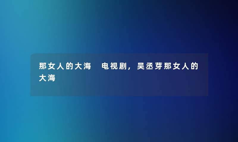 那女人的大海 电视剧,吴丞芽那女人的大海 那女人的大海 电视剧,吴丞芽那女人的大海
