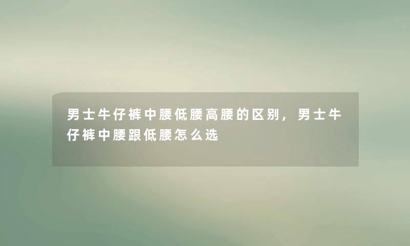 男士牛仔裤中腰低腰高腰的区别,男士牛仔裤中腰跟低腰怎么选 男士牛仔裤中腰低腰高腰的区别,男士牛仔裤中腰跟低腰怎么选