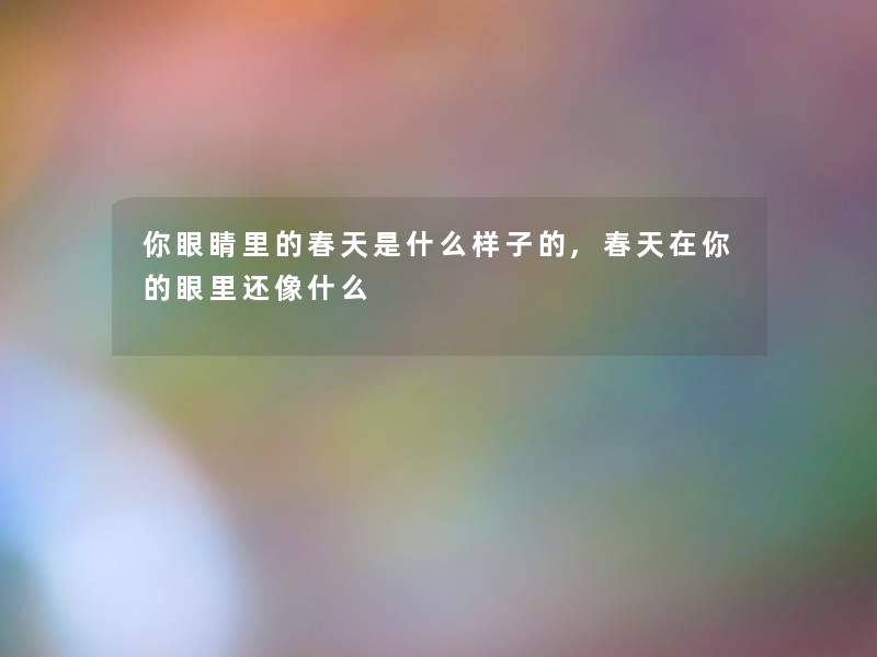 你眼睛里的春天是什么样子的,春天在你的眼里还像什么 你眼睛里的春天是什么样子的,春天在你的眼里还像什么