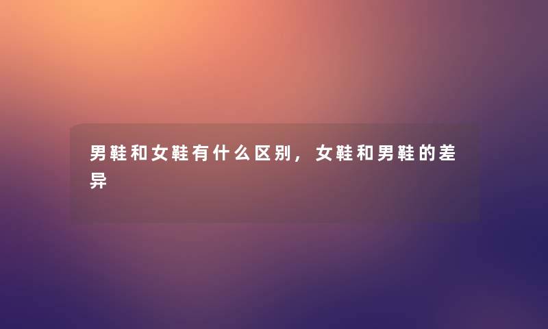男鞋和女鞋有什么区别,女鞋和男鞋的差异 男鞋和女鞋有什么区别,女鞋和男鞋的差异