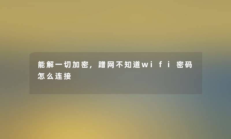 能解一切加密,蹭网不知道wifi密码怎么连接 能解一切加密,蹭网不知道wifi密码怎么连接