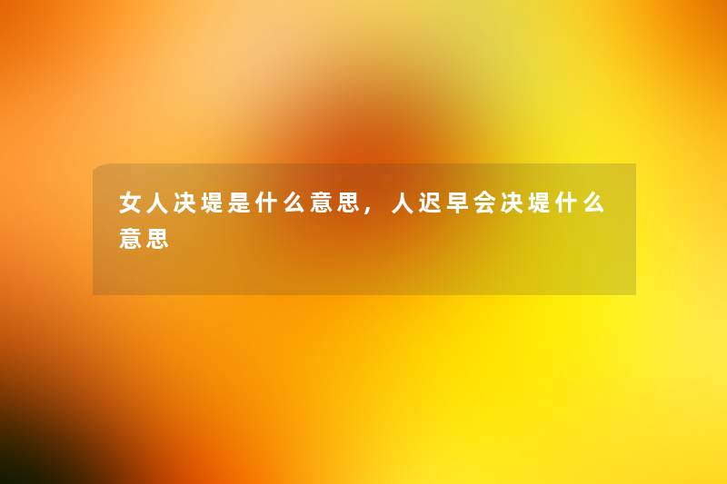 女人决堤是什么意思,人迟早会决堤什么意思 女人决堤是什么意思,人迟早会决堤什么意思