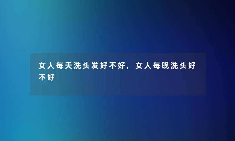 女人每天洗头发好不好,女人每晚洗头好不好 女人每天洗头发好不好,女人每晚洗头好不好