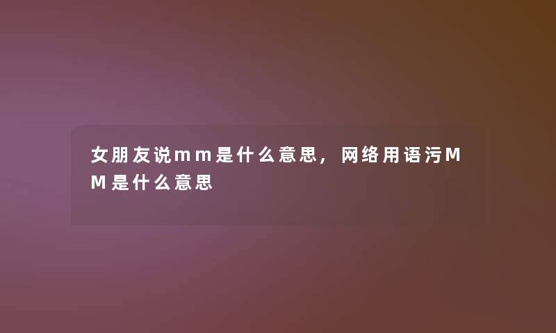 女朋友说mm是什么意思,网络用语污MM是什么意思 女朋友说mm是什么意思,网络用语污MM是什么意思