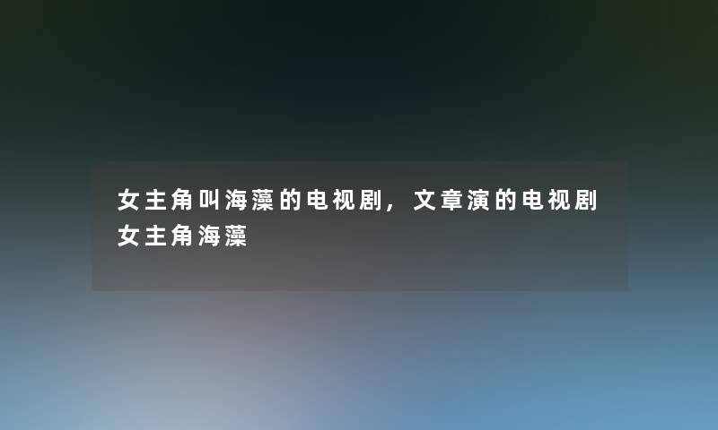 女主角叫海藻的电视剧,文章演的电视剧女主角海藻 女主角叫海藻的电视剧,文章演的电视剧女主角海藻