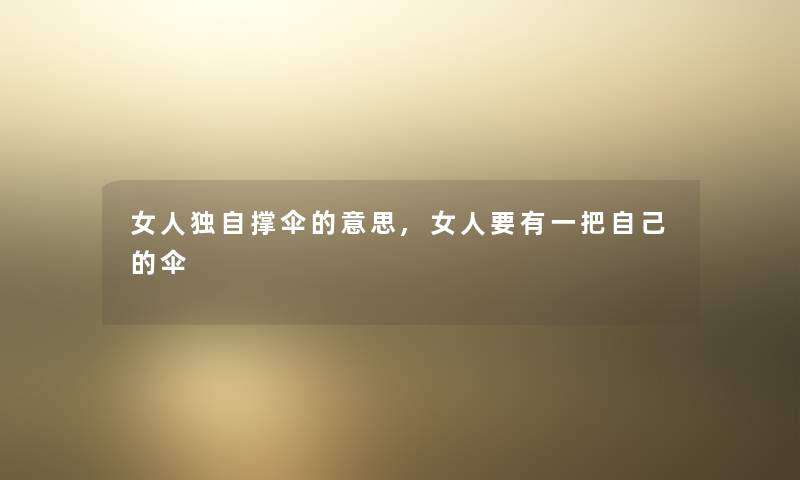 女人独自撑伞的意思,女人要有一把自己的伞 女人独自撑伞的意思,女人要有一把自己的伞