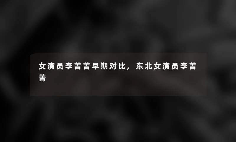 女演员李菁菁早期对比,东北女演员李菁菁