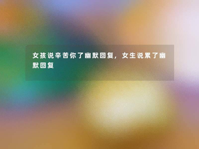 女孩说辛苦你了幽默回复,女生说累了幽默回复 女孩说辛苦你了幽默回复,女生说累了幽默回复