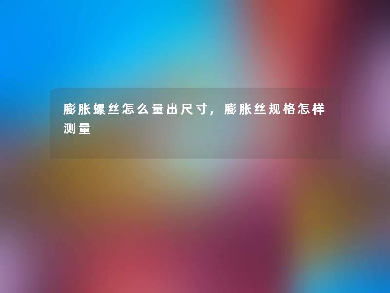 膨胀螺丝怎么量出尺寸,膨胀丝规格怎样测量 膨胀螺丝怎么量出尺寸,膨胀丝规格怎样测量
