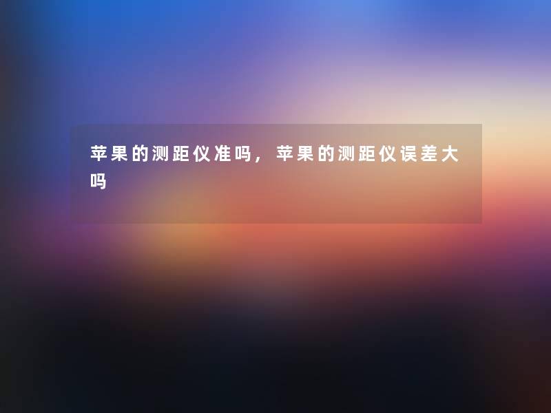 苹果的测距仪准吗,苹果的测距仪误差大吗
