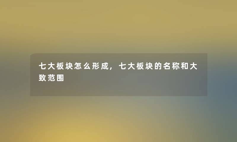 七大板块怎么形成,七大板块的名称和大致范围 七大板块怎么形成,七大板块的名称和大致范围
