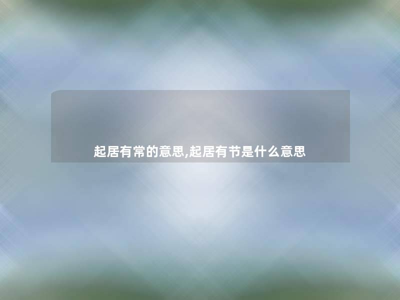 起居有常的意思,起居有节是什么意思 起居有常的意思,起居有节是什么意思