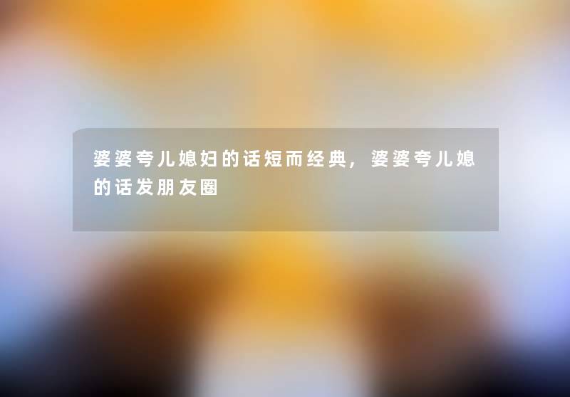 婆婆夸儿媳妇的话短而经典,婆婆夸儿媳的话发朋友圈 婆婆夸儿媳妇的话短而经典,婆婆夸儿媳的话发朋友圈
