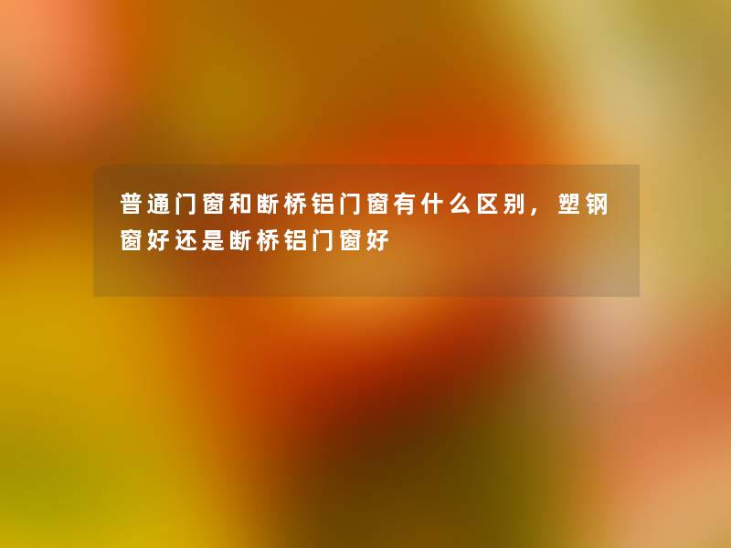 普通门窗和断桥铝门窗有什么区别,塑钢窗好还是断桥铝门窗好 普通门窗和断桥铝门窗有什么区别,塑钢窗好还是断桥铝门窗好
