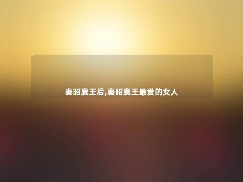 秦昭襄王后,秦昭襄王爱的女人 秦昭襄王后,秦昭襄王爱的女人