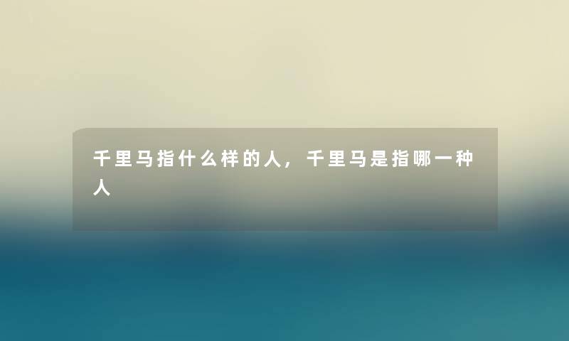 千里马指什么样的人,千里马是指哪一种人 千里马指什么样的人,千里马是指哪一种人
