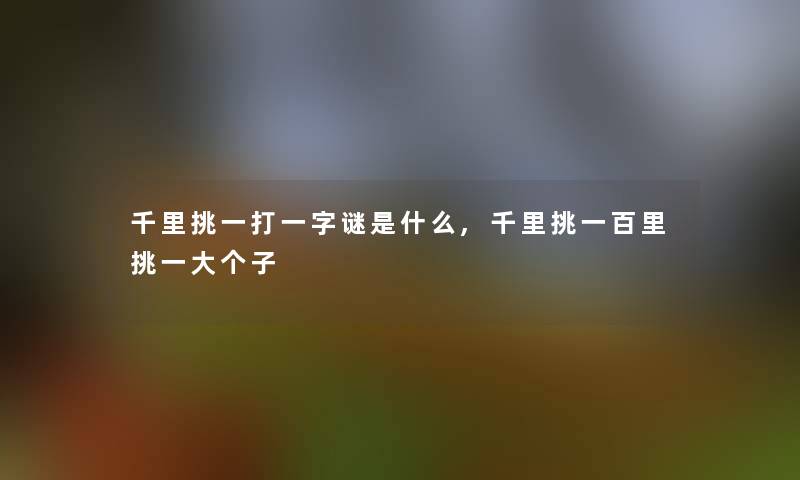 千里挑一打一字谜是什么,千里挑一百里挑一大个子 千里挑一打一字谜是什么,千里挑一百里挑一大个子