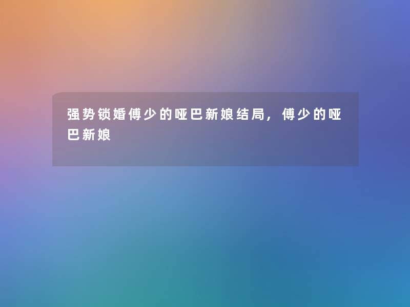 强势锁婚傅少的哑巴新娘结局,傅少的哑巴新娘