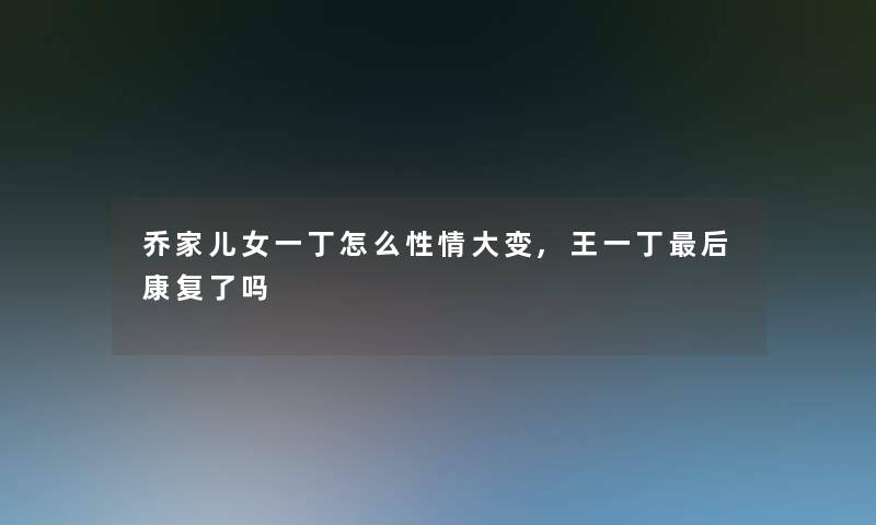 乔家儿女一丁怎么性情大变,王一丁这里要说康复了吗 乔家儿女一丁怎么性情大变,王一丁这里要说康复了吗