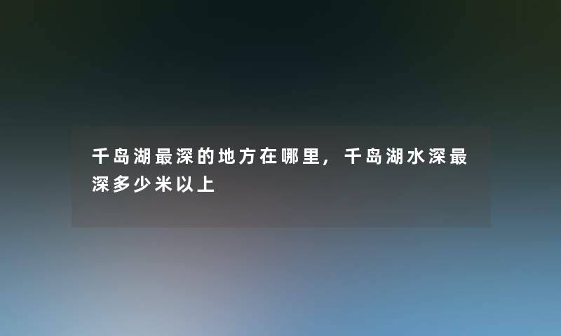 千岛湖深的地方在哪里,千岛湖水深深多少米以上 千岛湖深的地方在哪里,千岛湖水深深多少米以上