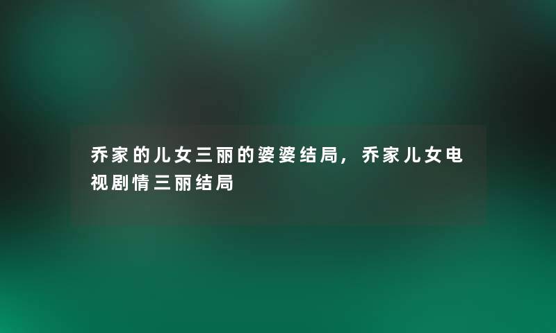 乔家的儿女三丽的婆婆结局,乔家儿女电视剧情三丽结局 乔家的儿女三丽的婆婆结局,乔家儿女电视剧情三丽结局