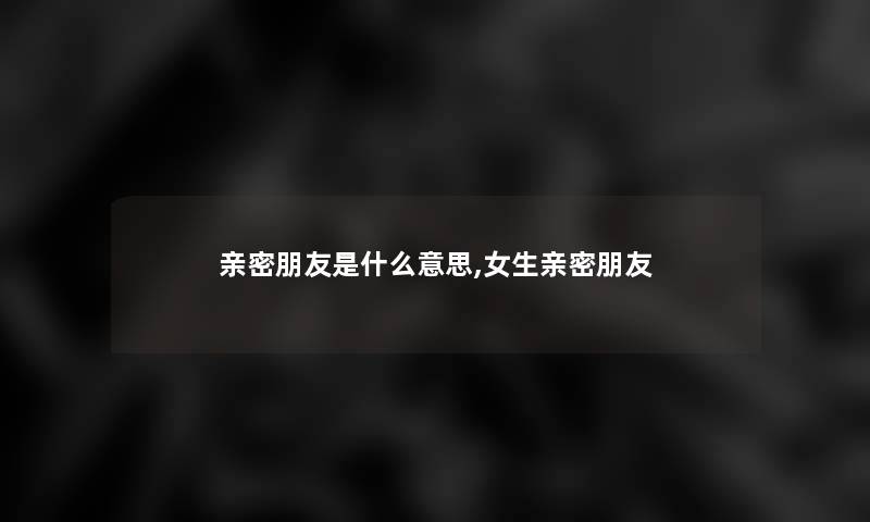 亲密朋友是什么意思,女生亲密朋友 亲密朋友是什么意思,女生亲密朋友