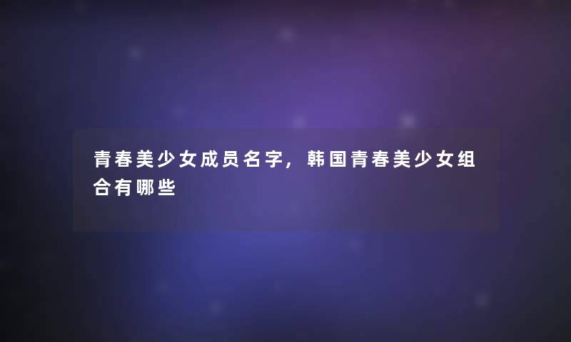 青春美少女成员名字,韩国青春美少女组合有哪些
